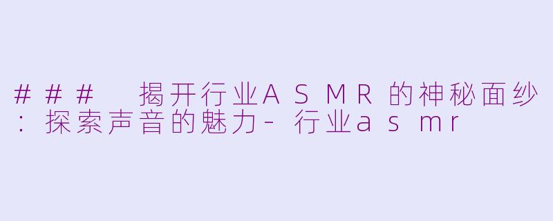 ### 揭开行业ASMR的神秘面纱：探索声音的魅力-行业asmr