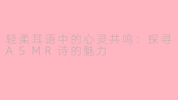 轻柔耳语中的心灵共鸣：探寻ASMR诗的魅力
