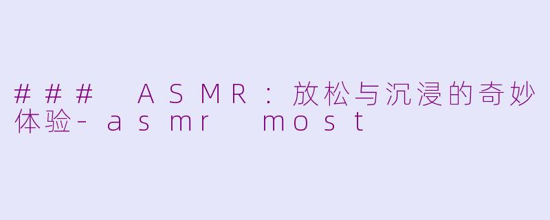 ### ASMR：放松与沉浸的奇妙体验-asmr most