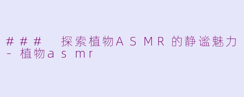 ### 探索植物ASMR的静谧魅力-植物asmr