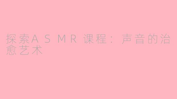 探索ASMR课程：声音的治愈艺术