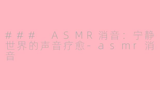 ### ASMR消音：宁静世界的声音疗愈-asmr消音