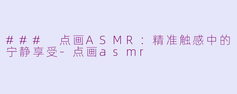 ### 点画ASMR：精准触感中的宁静享受-点画asmr