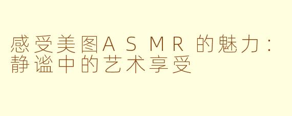 感受美图ASMR的魅力：静谧中的艺术享受