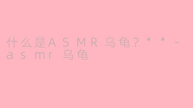 什么是ASMR乌龟？**-asmr乌龟