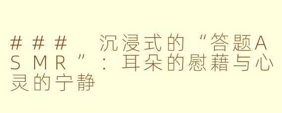 ### 沉浸式的“答题ASMR”：耳朵的慰藉与心灵的宁静