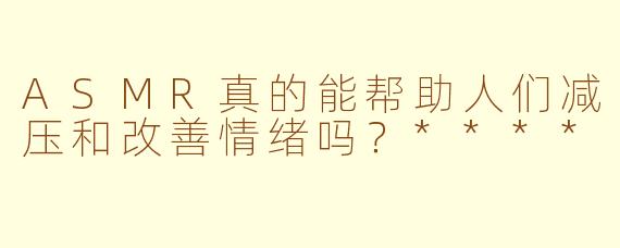 ASMR真的能帮助人们减压和改善情绪吗？****
