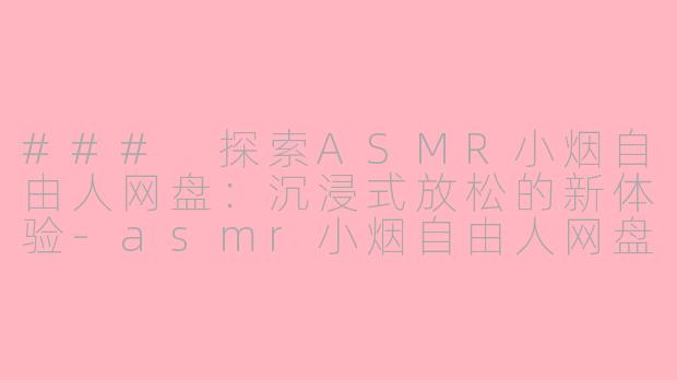 ### 探索ASMR小烟自由人网盘：沉浸式放松的新体验-asmr小烟自由人网盘
