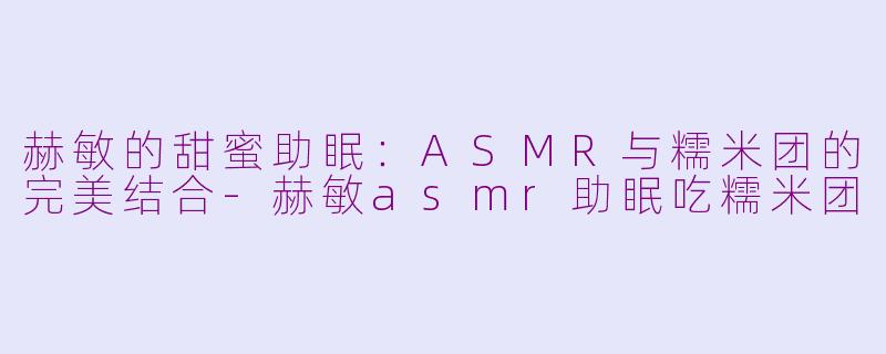 赫敏的甜蜜助眠：ASMR与糯米团的完美结合-赫敏asmr助眠吃糯米团