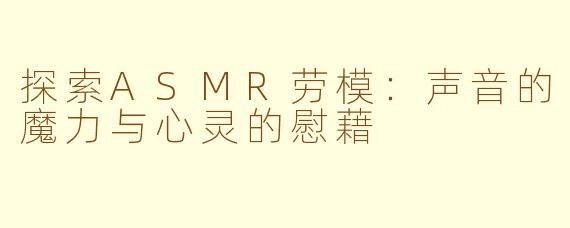 探索ASMR劳模：声音的魔力与心灵的慰藉