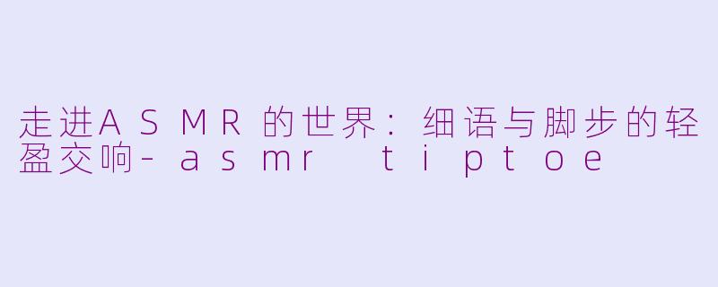 走进ASMR的世界：细语与脚步的轻盈交响-asmr tiptoe