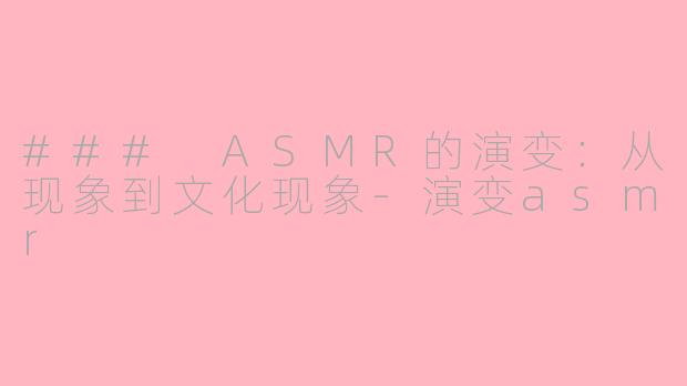 ### ASMR的演变：从现象到文化现象-演变asmr