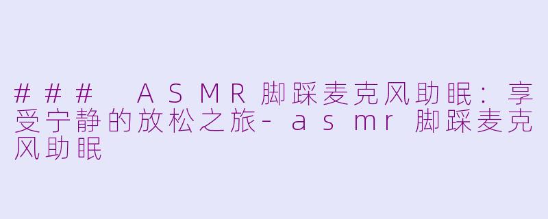 ### ASMR脚踩麦克风助眠：享受宁静的放松之旅-asmr脚踩麦克风助眠