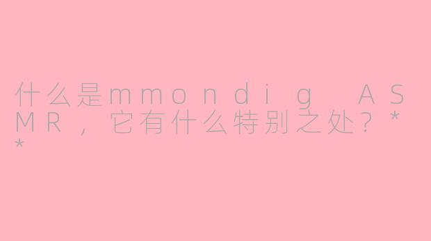 什么是mmondig ASMR，它有什么特别之处？**