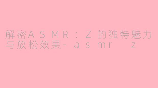 解密ASMR：Z的独特魅力与放松效果-asmr z