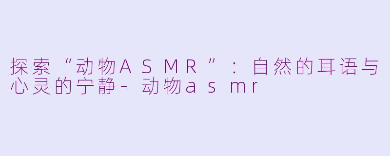 探索“动物ASMR”：自然的耳语与心灵的宁静-动物asmr