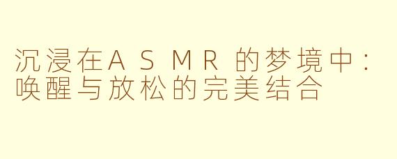 沉浸在ASMR的梦境中：唤醒与放松的完美结合