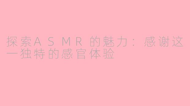 探索ASMR的魅力：感谢这一独特的感官体验