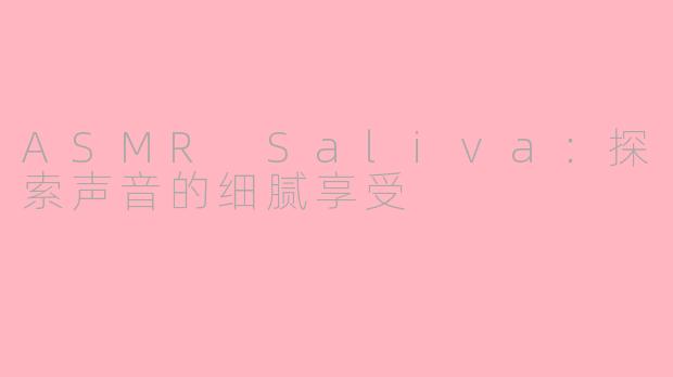 ASMR Saliva：探索声音的细腻享受