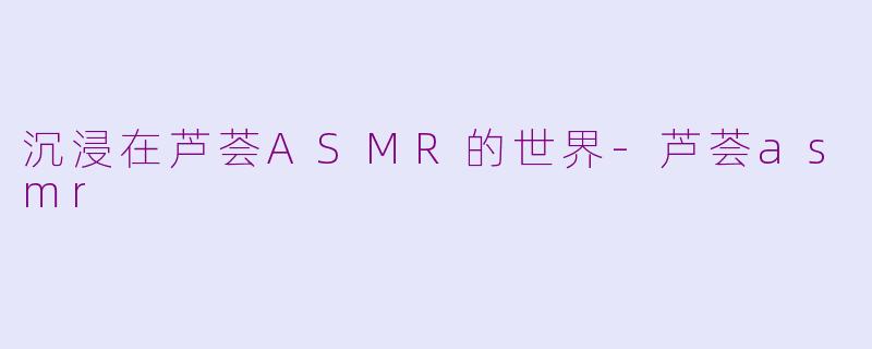 沉浸在芦荟ASMR的世界-芦荟asmr