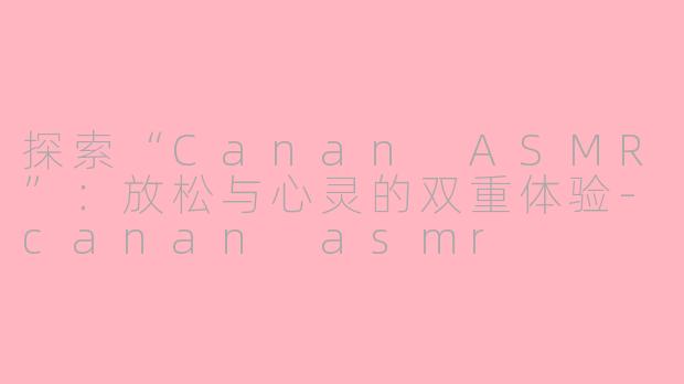 探索“Canan ASMR”：放松与心灵的双重体验-canan asmr