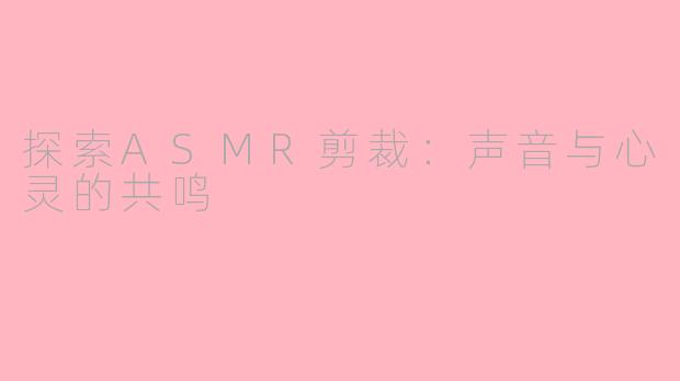 探索ASMR剪裁：声音与心灵的共鸣
