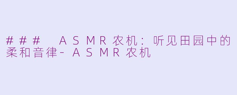 ### ASMR农机：听见田园中的柔和音律-ASMR农机