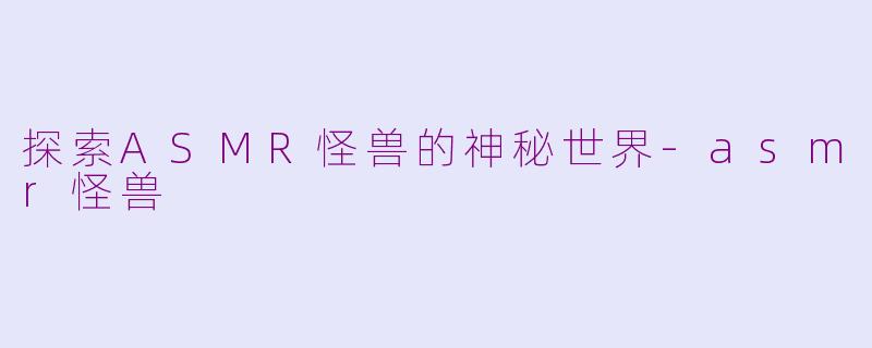 探索ASMR怪兽的神秘世界-asmr怪兽