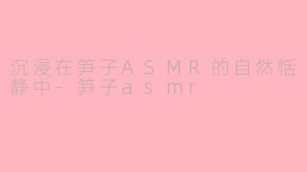 沉浸在笋子ASMR的自然恬静中-笋子asmr