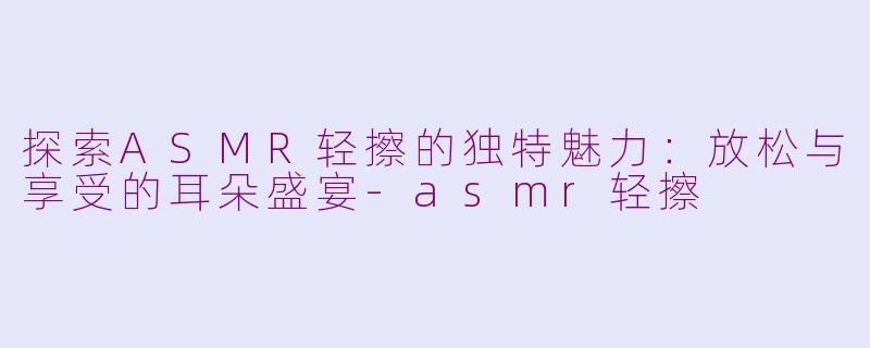 探索ASMR轻擦的独特魅力：放松与享受的耳朵盛宴-asmr轻擦