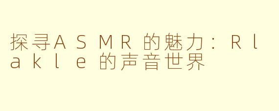 探寻ASMR的魅力：Rlakle的声音世界