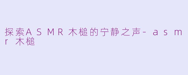 探索ASMR木槌的宁静之声-asmr木槌