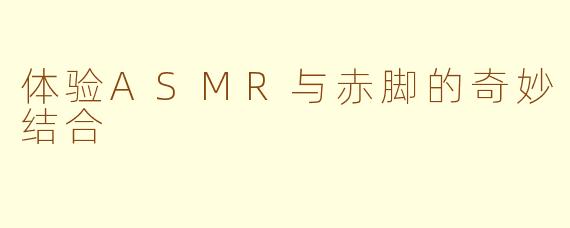 体验ASMR与赤脚的奇妙结合