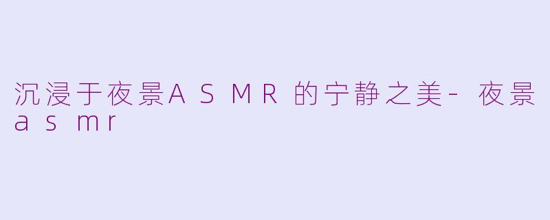 沉浸于夜景ASMR的宁静之美-夜景asmr