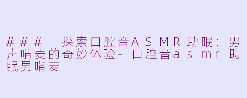 ### 探索口腔音ASMR助眠：男声啃麦的奇妙体验-口腔音asmr助眠男啃麦