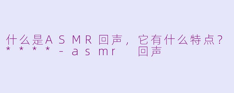 什么是ASMR回声，它有什么特点？****-asmr 回声