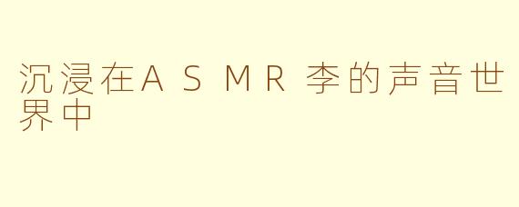 沉浸在ASMR李的声音世界中
