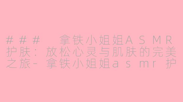 ### 拿铁小姐姐ASMR护肤：放松心灵与肌肤的完美之旅-拿铁小姐姐asmr护肤