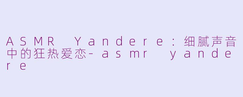 ASMR Yandere：细腻声音中的狂热爱恋-asmr yandere