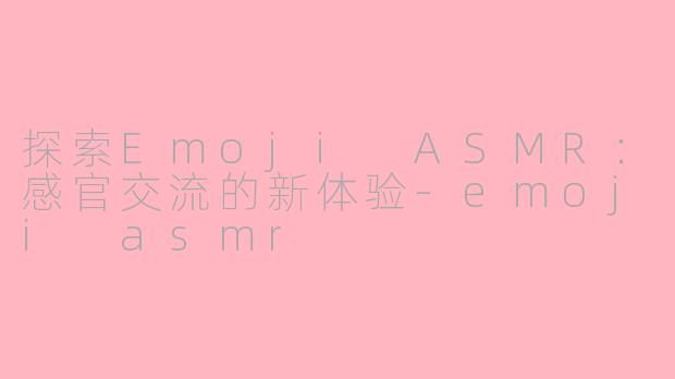 探索Emoji ASMR：感官交流的新体验-emoji asmr