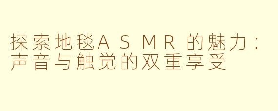探索地毯ASMR的魅力：声音与触觉的双重享受