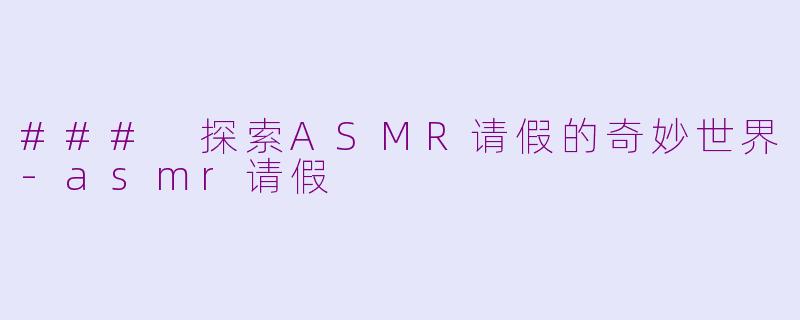 ### 探索ASMR请假的奇妙世界-asmr请假