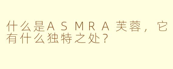 什么是ASMRA芙蓉，它有什么独特之处？