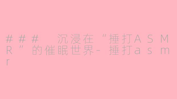 ### 沉浸在“捶打ASMR”的催眠世界-捶打asmr