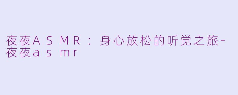 夜夜ASMR：身心放松的听觉之旅-夜夜asmr