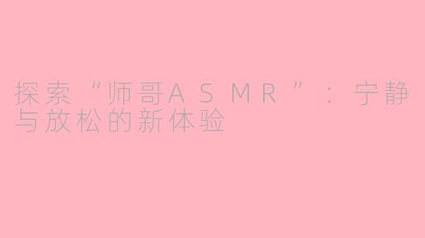 探索“师哥ASMR”：宁静与放松的新体验