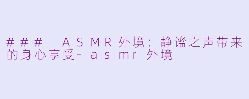 ### ASMR外境：静谧之声带来的身心享受-asmr外境