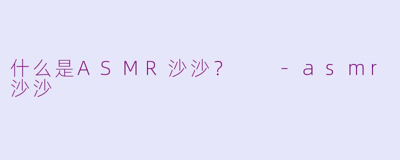 什么是ASMR沙沙？  -asmr沙沙