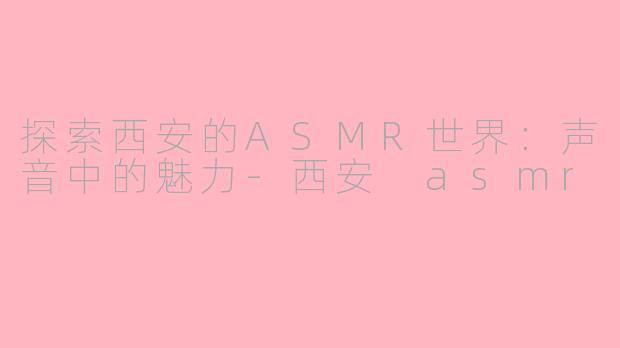 探索西安的ASMR世界：声音中的魅力-西安 asmr