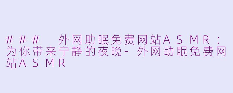 ### 外网助眠免费网站ASMR：为你带来宁静的夜晚-外网助眠免费网站ASMR